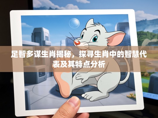 足智多谋生肖揭秘，探寻生肖中的智慧代表及其特点分析