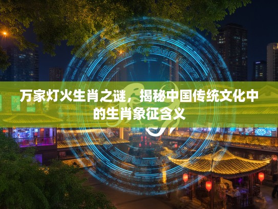 万家灯火生肖之谜，揭秘中国传统文化中的生肖象征含义