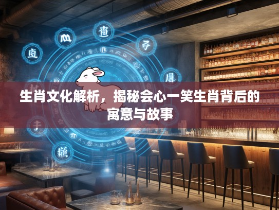 生肖文化解析，揭秘会心一笑生肖背后的寓意与故事