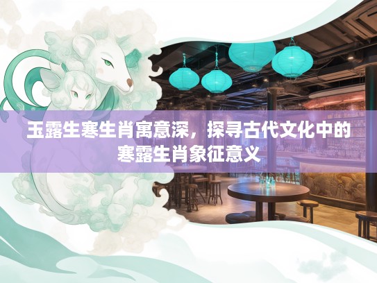 玉露生寒生肖寓意深，探寻古代文化中的寒露生肖象征意义