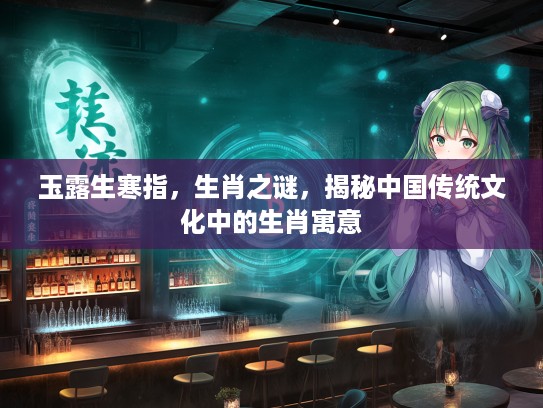 玉露生寒指，生肖之谜，揭秘中国传统文化中的生肖寓意
