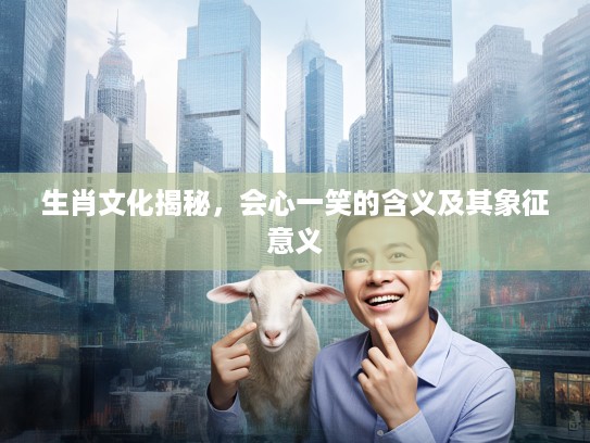 生肖文化揭秘，会心一笑的含义及其象征意义
