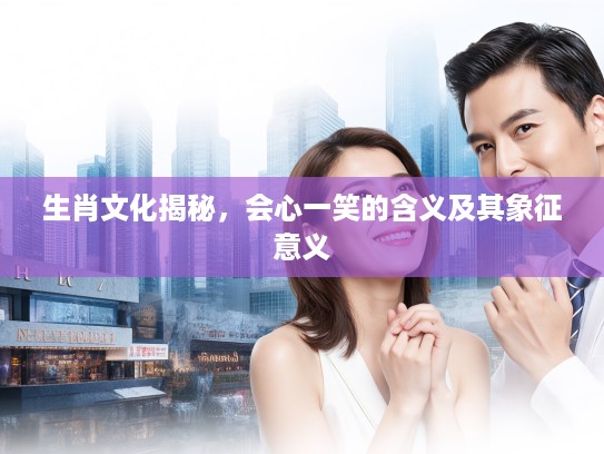 生肖文化揭秘，会心一笑的含义及其象征意义