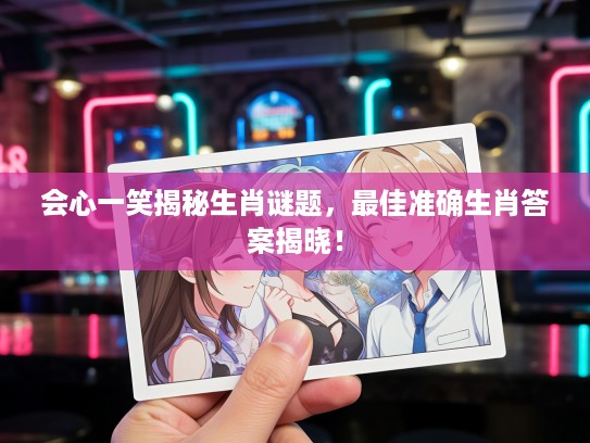 会心一笑揭秘生肖谜题，最佳准确生肖答案揭晓！