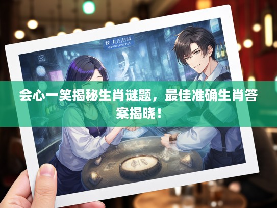 会心一笑揭秘生肖谜题，最佳准确生肖答案揭晓！