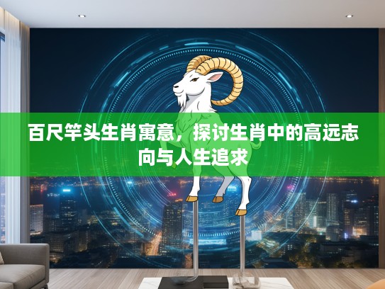 百尺竿头生肖寓意，探讨生肖中的高远志向与人生追求