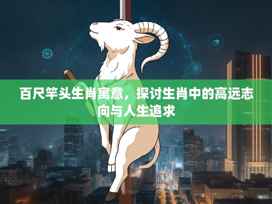 百尺竿头生肖寓意，探讨生肖中的高远志向与人生追求