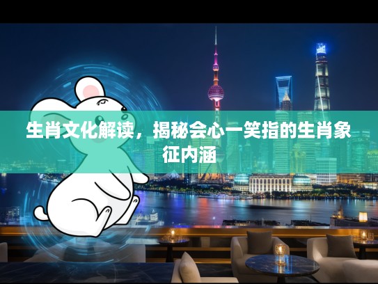 生肖文化解读,揭秘会心一笑指的生肖象征内涵 生肖文化解读,揭秘会心一笑指的生肖象征内涵