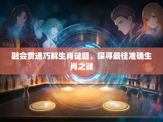 融会贯通巧解生肖谜题，探寻最佳准确生肖之谜