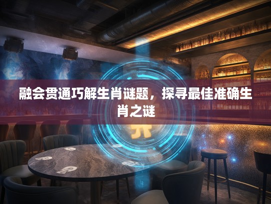 融会贯通巧解生肖谜题，探寻最佳准确生肖之谜