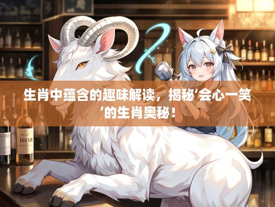 生肖中蕴含的趣味解读，揭秘‘会心一笑’的生肖奥秘！