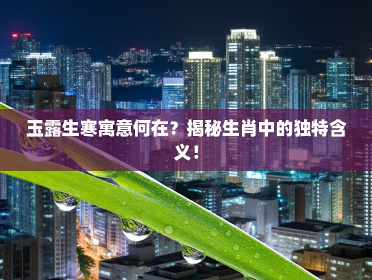 玉露生寒寓意何在？揭秘生肖中的独特含义！