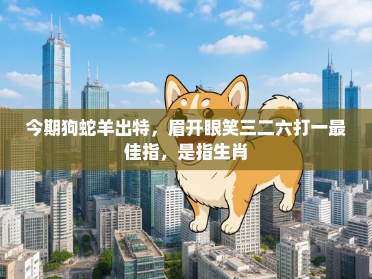 今期狗蛇羊出特,眉开眼笑三二六打一最佳指,是指生肖 今期狗蛇羊出特,眉开眼笑三二六打一最佳指,是指生肖