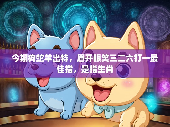 今期狗蛇羊出特,眉开眼笑三二六打一最佳指,是指生肖 今期狗蛇羊出特,眉开眼笑三二六打一最佳指,是指生肖