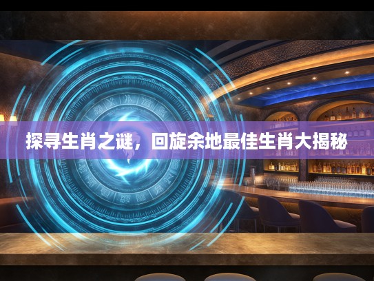 探寻生肖之谜，回旋余地最佳生肖大揭秘
