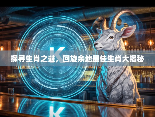 探寻生肖之谜，回旋余地最佳生肖大揭秘