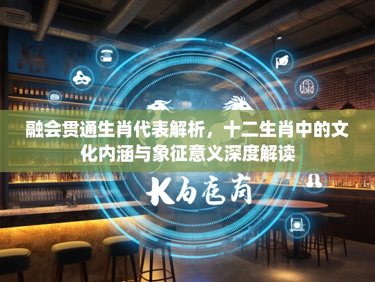 融会贯通生肖代表解析，十二生肖中的文化内涵与象征意义深度解读