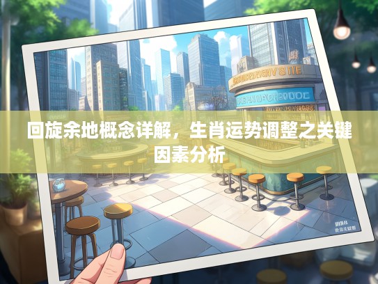 回旋余地概念详解，生肖运势调整之关键因素分析