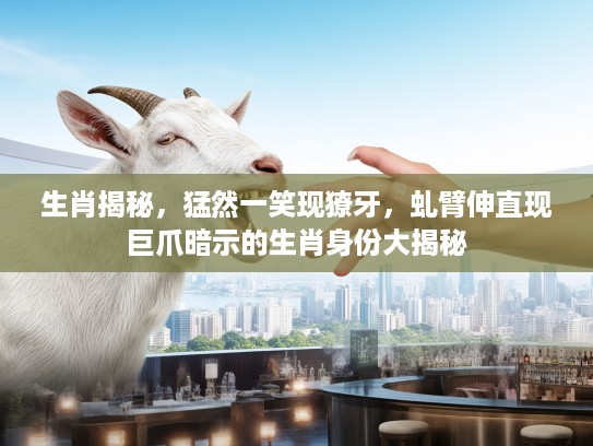 生肖揭秘，猛然一笑现獠牙，虬臂伸直现巨爪暗示的生肖身份大揭秘