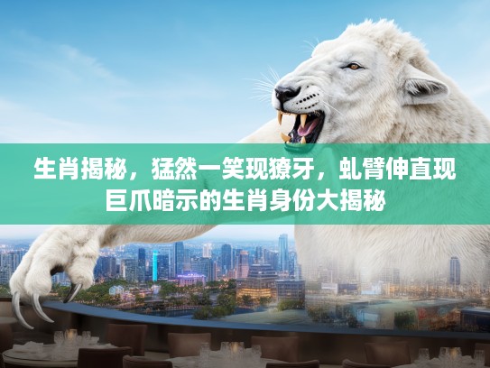 生肖揭秘，猛然一笑现獠牙，虬臂伸直现巨爪暗示的生肖身份大揭秘