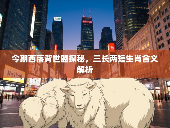 今期西落背世盟探秘,三长两短生肖含义解析 今期西落背世盟探秘,三长两短生肖含义解析