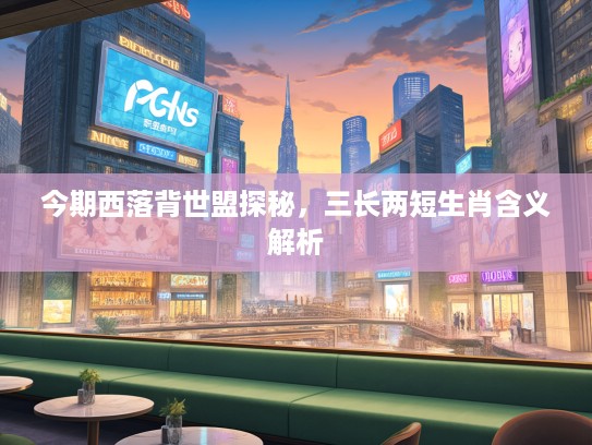 今期西落背世盟探秘,三长两短生肖含义解析 今期西落背世盟探秘,三长两短生肖含义解析