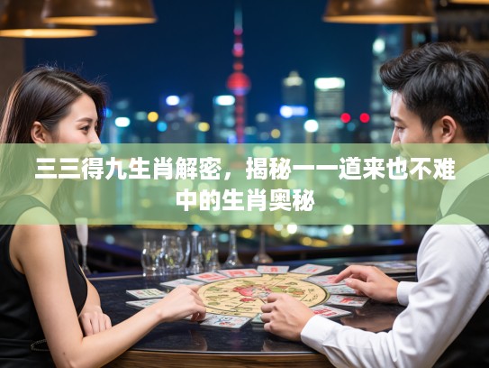 三三得九生肖解密，揭秘一一道来也不难中的生肖奥秘