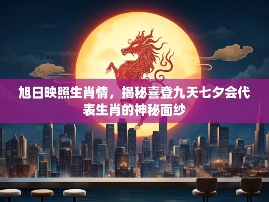 旭日映照生肖情，揭秘喜登九天七夕会代表生肖的神秘面纱