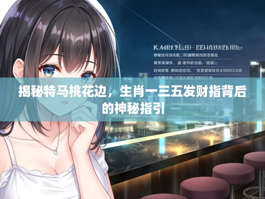 揭秘特马桃花边，生肖一三五发财指背后的神秘指引