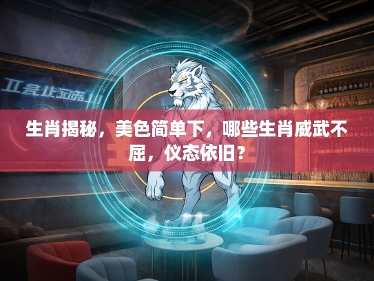 生肖揭秘，美色简单下，哪些生肖威武不屈，仪态依旧？