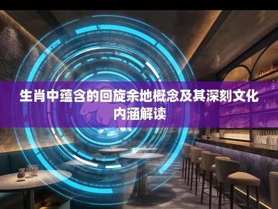 生肖中蕴含的回旋余地概念及其深刻文化内涵解读