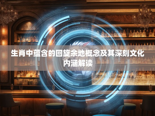 生肖中蕴含的回旋余地概念及其深刻文化内涵解读