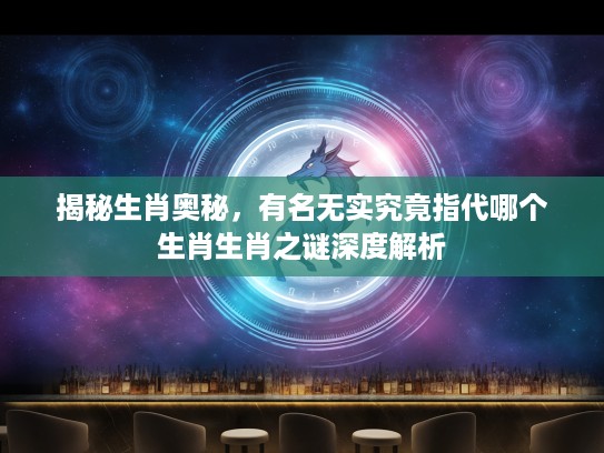 揭秘生肖奥秘，有名无实究竟指代哪个生肖生肖之谜深度解析