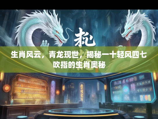 生肖风云，青龙现世，揭秘一十轻风四七吹指的生肖奥秘