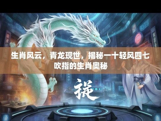 生肖风云，青龙现世，揭秘一十轻风四七吹指的生肖奥秘