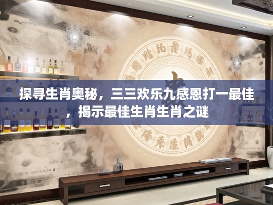 探寻生肖奥秘，三三欢乐九感恩打一最佳，揭示最佳生肖生肖之谜