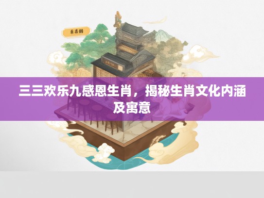 三三欢乐九感恩生肖，揭秘生肖文化内涵及寓意