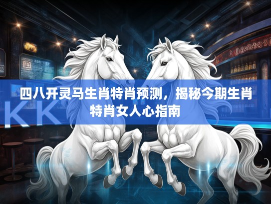 四八开灵马生肖特肖预测,揭秘今期生肖特肖女人心指南 四八开灵马生肖特肖预测,揭秘今期生肖特肖女人心指南