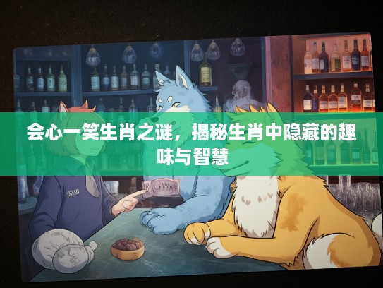 会心一笑生肖之谜,揭秘生肖中隐藏的趣味与智慧 会心一笑生肖之谜,揭秘生肖中隐藏的趣味与智慧