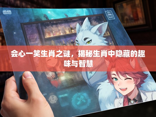 会心一笑生肖之谜,揭秘生肖中隐藏的趣味与智慧 会心一笑生肖之谜,揭秘生肖中隐藏的趣味与智慧