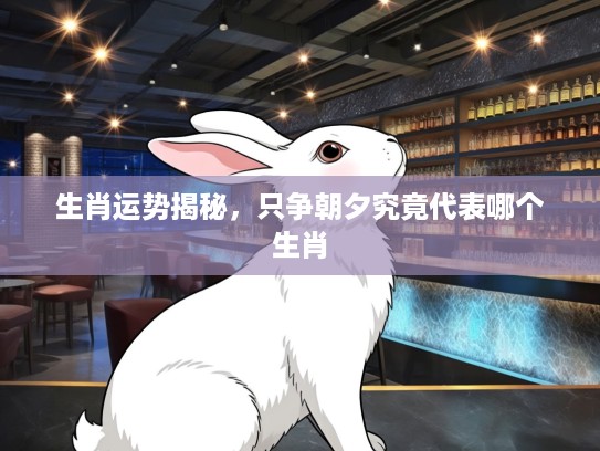 生肖运势揭秘,只争朝夕究竟代表哪个生肖 生肖运势揭秘,只争朝夕究竟代表哪个生肖