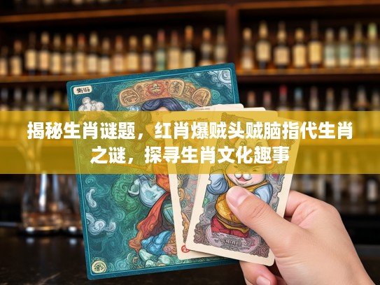 揭秘生肖谜题，红肖爆贼头贼脑指代生肖之谜，探寻生肖文化趣事