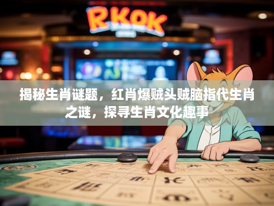 揭秘生肖谜题，红肖爆贼头贼脑指代生肖之谜，探寻生肖文化趣事