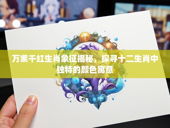 万紫千红生肖象征揭秘，探寻十二生肖中独特的颜色寓意