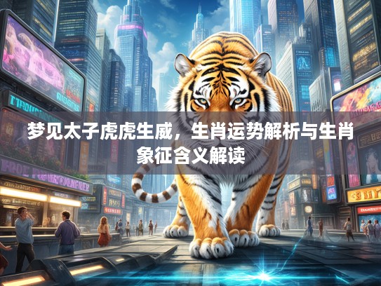 梦见太子虎虎生威，生肖运势解析与生肖象征含义解读