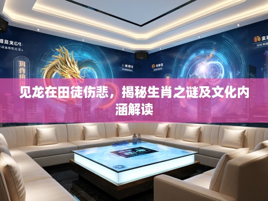 见龙在田徒伤悲，揭秘生肖之谜及文化内涵解读