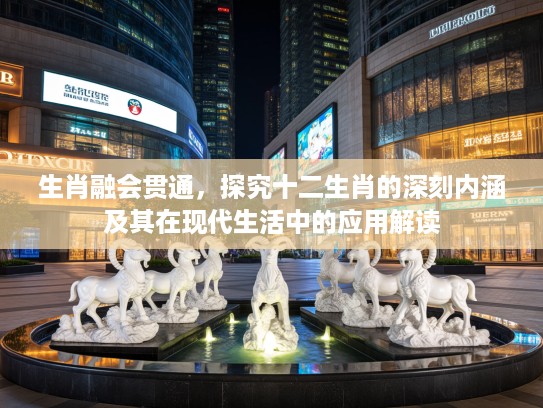 生肖融会贯通,探究十二生肖的深刻内涵及其在现代生活中的应用解读 生肖融会贯通,探究十二生肖的深刻内涵及其在现代生活中的应用解读