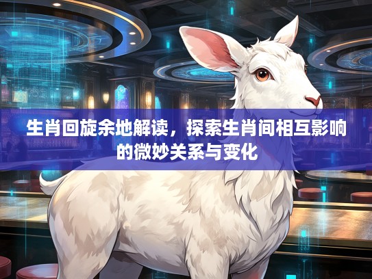 生肖回旋余地解读,探索生肖间相互影响的微妙关系与变化 生肖回旋余地解读,探索生肖间相互影响的微妙关系与变化