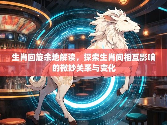 生肖回旋余地解读,探索生肖间相互影响的微妙关系与变化 生肖回旋余地解读,探索生肖间相互影响的微妙关系与变化