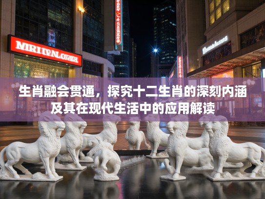 生肖融会贯通,探究十二生肖的深刻内涵及其在现代生活中的应用解读 生肖融会贯通,探究十二生肖的深刻内涵及其在现代生活中的应用解读